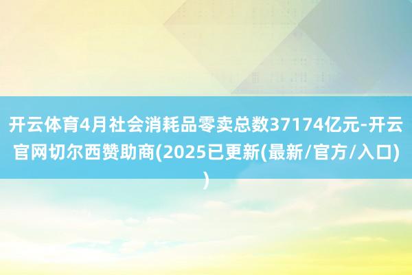 开云体育4月社会消耗品零卖总数37174亿元-开云官网切尔西赞助商(2025已更新(最新/官方/入口)