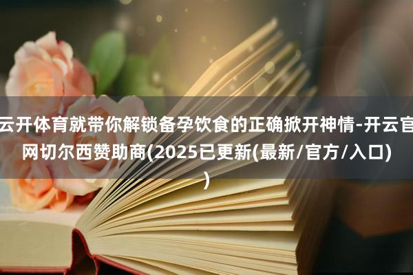 云开体育就带你解锁备孕饮食的正确掀开神情-开云官网切尔西赞助商(2025已更新(最新/官方/入口)
