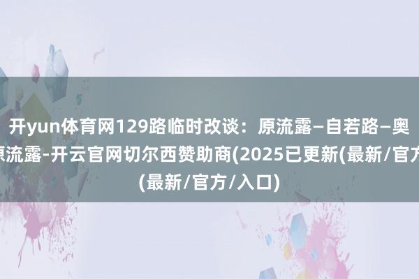 开yun体育网129路临时改谈：原流露—自若路—奥体路—原流露-开云官网切尔西赞助商(2025已更新(最新/官方/入口)