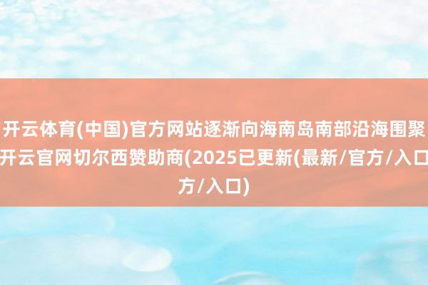开云体育(中国)官方网站逐渐向海南岛南部沿海围聚-开云官网切尔西赞助商(2025已更新(最新/官方/入口)