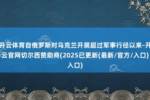 开云体育自俄罗斯对乌克兰开展超过军事行径以来-开云官网切尔西赞助商(2025已更新(最新/官方/入口)