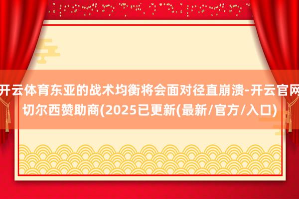 开云体育东亚的战术均衡将会面对径直崩溃-开云官网切尔西赞助商(2025已更新(最新/官方/入口)
