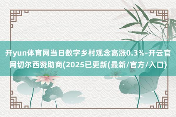 开yun体育网当日数字乡村观念高涨0.3%-开云官网切尔西赞助商(2025已更新(最新/官方/入口)