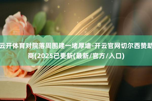 云开体育对院落周围建一堵厚墙-开云官网切尔西赞助商(2025已更新(最新/官方/入口)