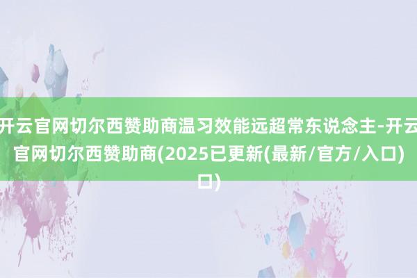 开云官网切尔西赞助商温习效能远超常东说念主-开云官网切尔西赞助商(2025已更新(最新/官方/入口)