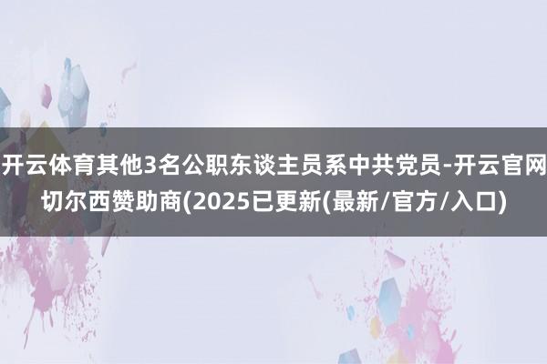 开云体育其他3名公职东谈主员系中共党员-开云官网切尔西赞助商(2025已更新(最新/官方/入口)