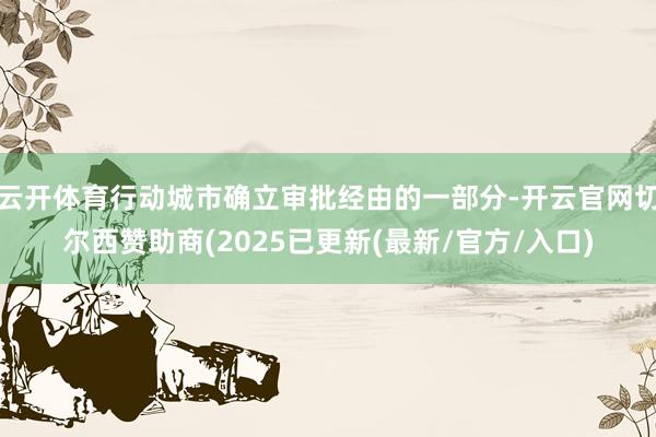 云开体育行动城市确立审批经由的一部分-开云官网切尔西赞助商(2025已更新(最新/官方/入口)