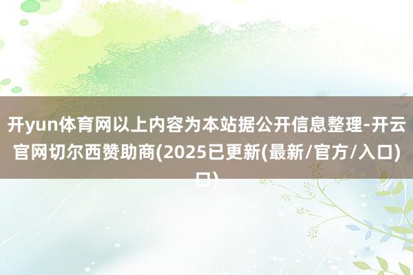 开yun体育网以上内容为本站据公开信息整理-开云官网切尔西赞助商(2025已更新(最新/官方/入口)