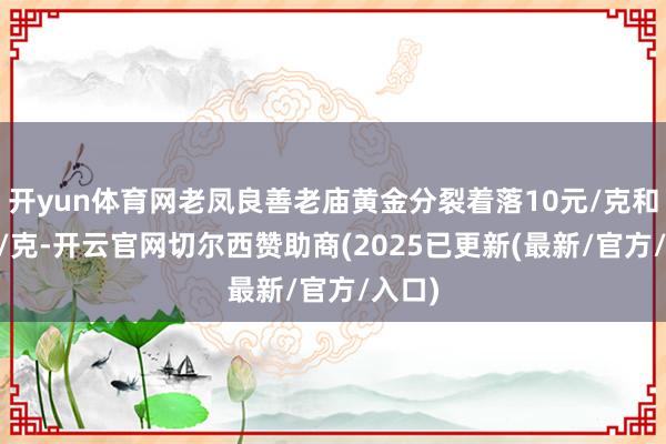 开yun体育网老凤良善老庙黄金分裂着落10元/克和11元/克-开云官网切尔西赞助商(2025已更新(最新/官方/入口)
