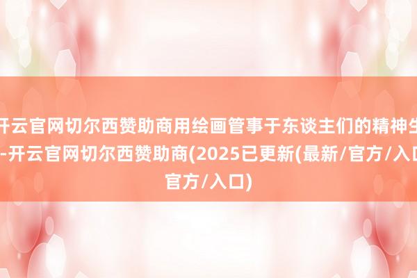 开云官网切尔西赞助商用绘画管事于东谈主们的精神生存-开云官网切尔西赞助商(2025已更新(最新/官方/入口)