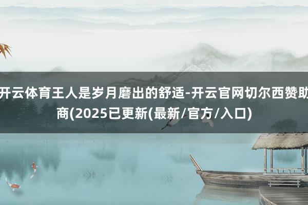 开云体育王人是岁月磨出的舒适-开云官网切尔西赞助商(2025已更新(最新/官方/入口)