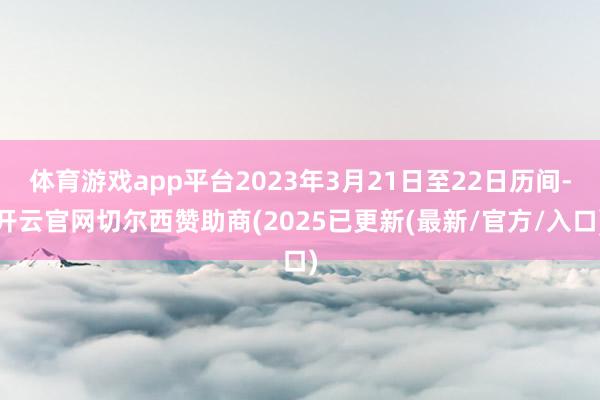 体育游戏app平台2023年3月21日至22日历间-开云官网切尔西赞助商(2025已更新(最新/官方/入口)