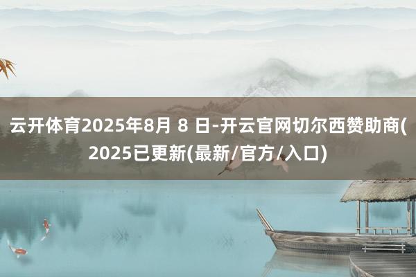 云开体育2025年8月 8 日-开云官网切尔西赞助商(2025已更新(最新/官方/入口)