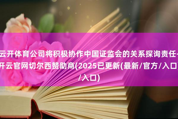 云开体育公司将积极协作中国证监会的关系探询责任-开云官网切尔西赞助商(2025已更新(最新/官方/入口)