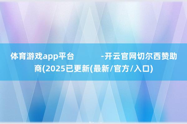 体育游戏app平台            -开云官网切尔西赞助商(2025已更新(最新/官方/入口)