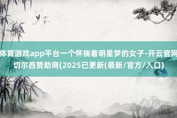 体育游戏app平台一个怀揣着明星梦的女子-开云官网切尔西赞助商(2025已更新(最新/官方/入口)