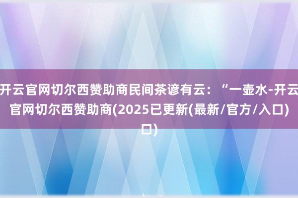 开云官网切尔西赞助商民间茶谚有云：“一壶水-开云官网切尔西赞助商(2025已更新(最新/官方/入口)