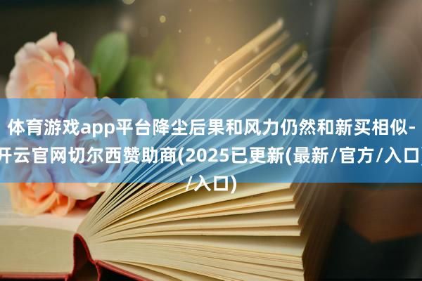 体育游戏app平台降尘后果和风力仍然和新买相似-开云官网切尔西赞助商(2025已更新(最新/官方/入口)
