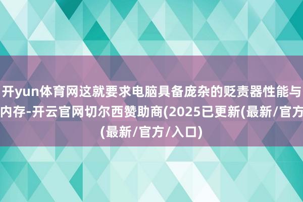 开yun体育网这就要求电脑具备庞杂的贬责器性能与迷漫的内存-开云官网切尔西赞助商(2025已更新(最新/官方/入口)