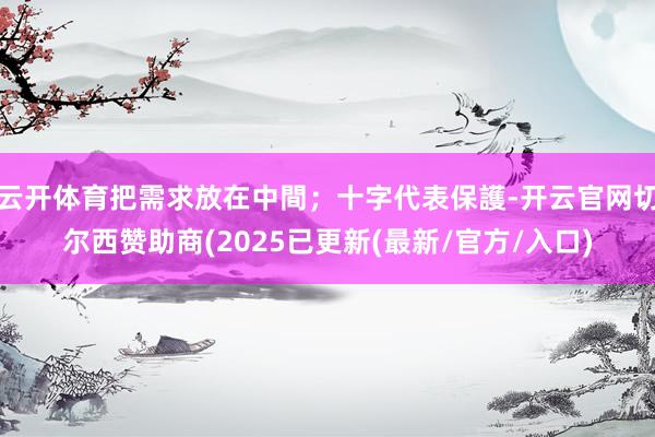 云开体育把需求放在中間；十字代表保護-开云官网切尔西赞助商(2025已更新(最新/官方/入口)