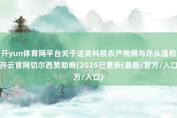 开yun体育网平台关于这类科技农产物赐与尽头温和-开云官网切尔西赞助商(2025已更新(最新/官方/入口)
