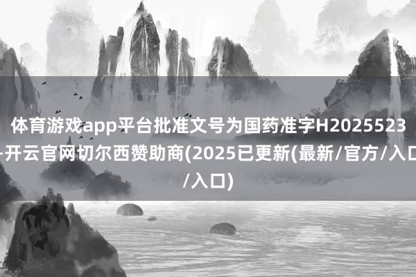 体育游戏app平台批准文号为国药准字H20255230-开云官网切尔西赞助商(2025已更新(最新/官方/入口)