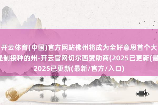 开云体育(中国)官方网站佛州将成为全好意思首个大范围铲除疫苗强制接种的州-开云官网切尔西赞助商(2025已更新(最新/官方/入口)