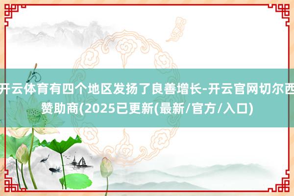 开云体育有四个地区发扬了良善增长-开云官网切尔西赞助商(2025已更新(最新/官方/入口)