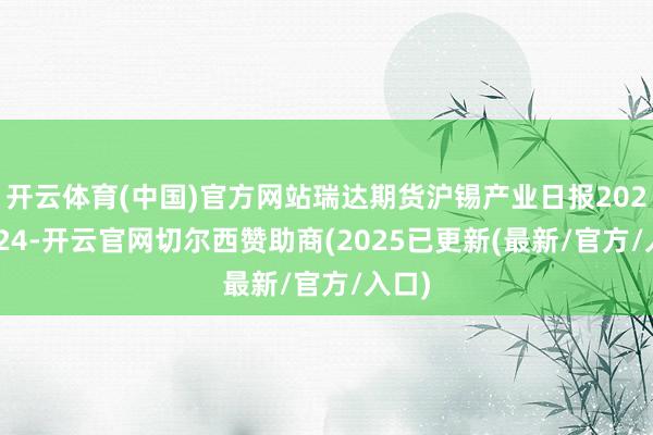 开云体育(中国)官方网站瑞达期货沪锡产业日报20250924-开云官网切尔西赞助商(2025已更新(最新/官方/入口)