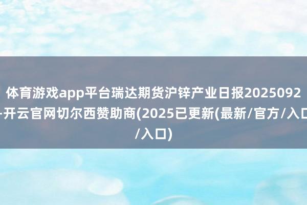 体育游戏app平台瑞达期货沪锌产业日报20250924-开云官网切尔西赞助商(2025已更新(最新/官方/入口)