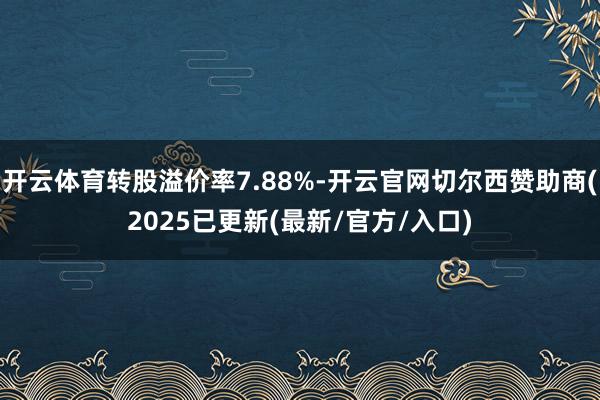 开云体育转股溢价率7.88%-开云官网切尔西赞助商(2025已更新(最新/官方/入口)