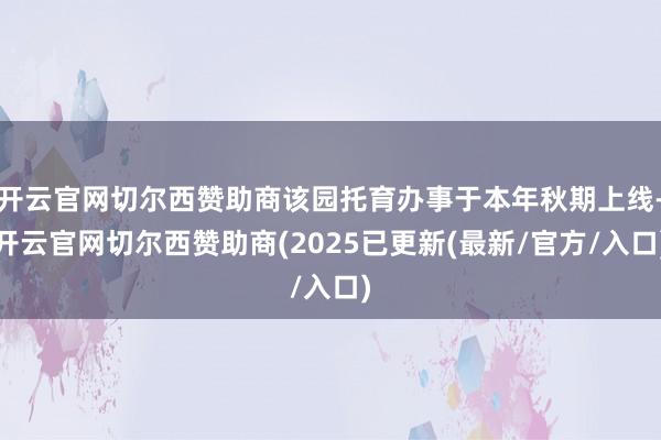 开云官网切尔西赞助商该园托育办事于本年秋期上线-开云官网切尔西赞助商(2025已更新(最新/官方/入口)