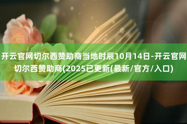 开云官网切尔西赞助商当地时辰10月14日-开云官网切尔西赞助商(2025已更新(最新/官方/入口)