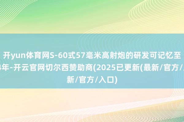 开yun体育网S-60式57毫米高射炮的研发可记忆至1944年-开云官网切尔西赞助商(2025已更新(最新/官方/入口)