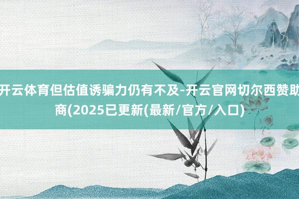 开云体育但估值诱骗力仍有不及-开云官网切尔西赞助商(2025已更新(最新/官方/入口)