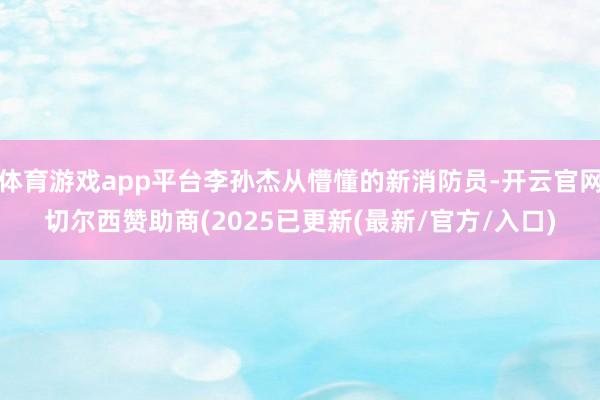 体育游戏app平台李孙杰从懵懂的新消防员-开云官网切尔西赞助商(2025已更新(最新/官方/入口)