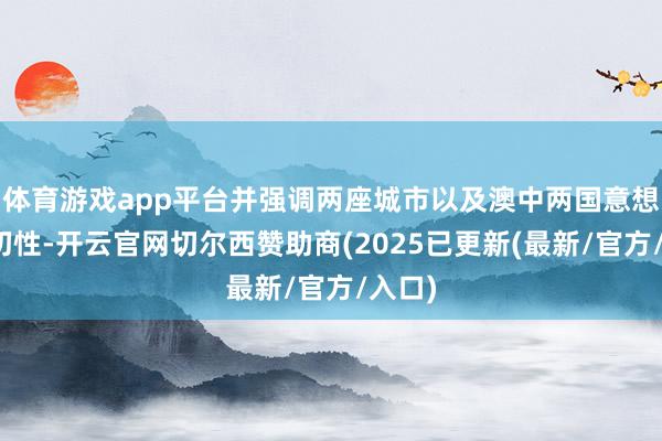 体育游戏app平台并强调两座城市以及澳中两国意想的迫切性-开云官网切尔西赞助商(2025已更新(最新/官方/入口)