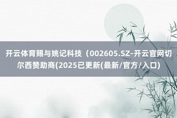 开云体育赐与姚记科技（002605.SZ-开云官网切尔西赞助商(2025已更新(最新/官方/入口)