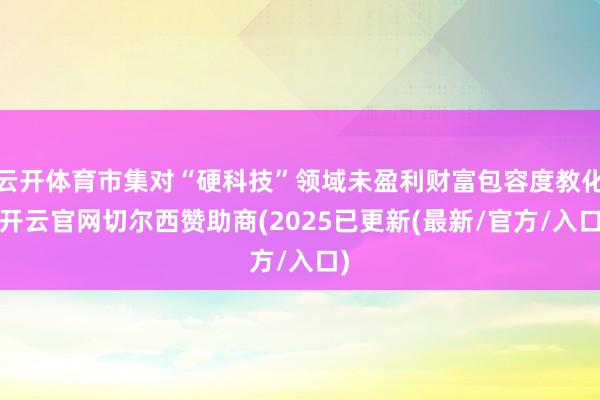 云开体育市集对“硬科技”领域未盈利财富包容度教化-开云官网切尔西赞助商(2025已更新(最新/官方/入口)