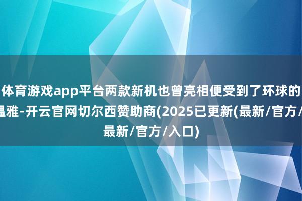 体育游戏app平台两款新机也曾亮相便受到了环球的平庸温雅-开云官网切尔西赞助商(2025已更新(最新/官方/入口)