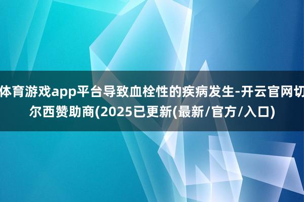 体育游戏app平台导致血栓性的疾病发生-开云官网切尔西赞助商(2025已更新(最新/官方/入口)