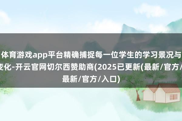 体育游戏app平台精确捕捉每一位学生的学习景况与脸色变化-开云官网切尔西赞助商(2025已更新(最新/官方/入口)