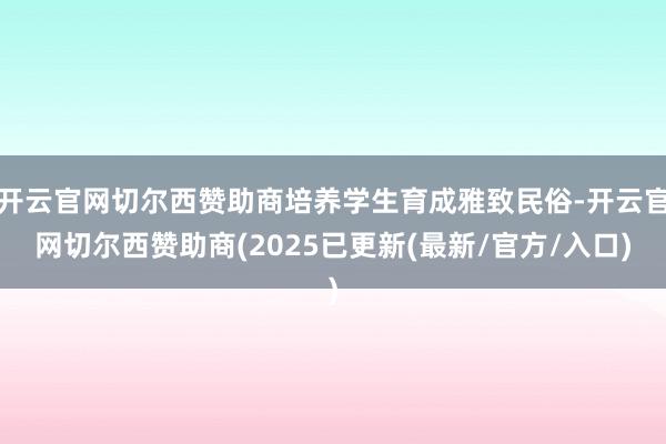 开云官网切尔西赞助商培养学生育成雅致民俗-开云官网切尔西赞助商(2025已更新(最新/官方/入口)