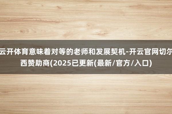 云开体育意味着对等的老师和发展契机-开云官网切尔西赞助商(2025已更新(最新/官方/入口)