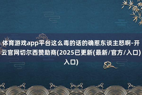 体育游戏app平台这么毒的话的确惹东谈主怒啊-开云官网切尔西赞助商(2025已更新(最新/官方/入口)