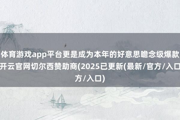 体育游戏app平台更是成为本年的好意思瞻念级爆款-开云官网切尔西赞助商(2025已更新(最新/官方/入口)