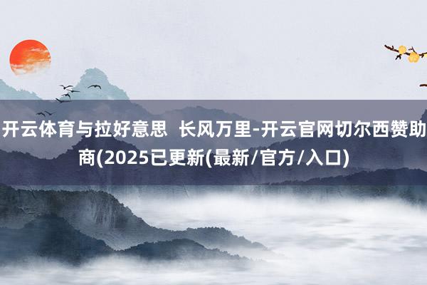 开云体育与拉好意思  长风万里-开云官网切尔西赞助商(2025已更新(最新/官方/入口)