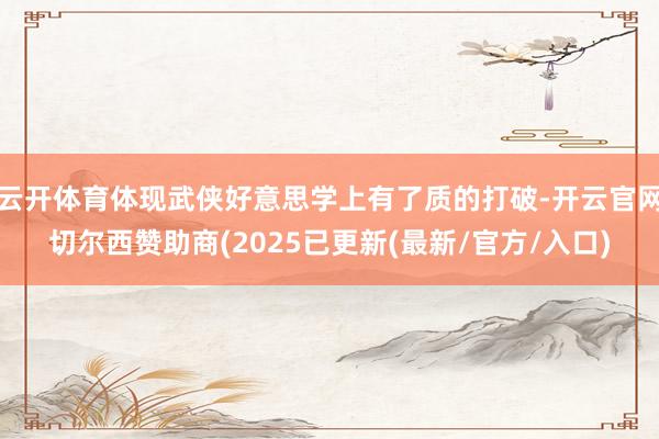 云开体育体现武侠好意思学上有了质的打破-开云官网切尔西赞助商(2025已更新(最新/官方/入口)