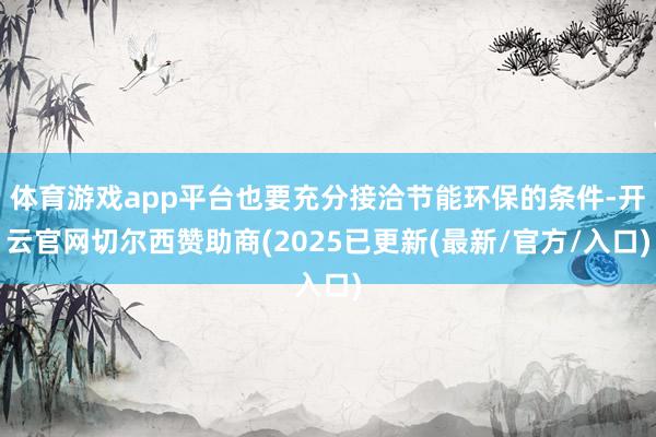 体育游戏app平台也要充分接洽节能环保的条件-开云官网切尔西赞助商(2025已更新(最新/官方/入口)