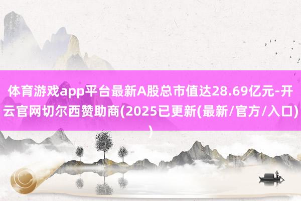 体育游戏app平台最新A股总市值达28.69亿元-开云官网切尔西赞助商(2025已更新(最新/官方/入口)